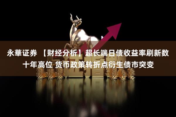 永華证券 【财经分析】超长端日债收益率刷新数十年高位 货币政策转折点衍生债市突变