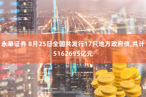 永華证券 8月25日全国共发行17只地方政府债,共计5162695亿元