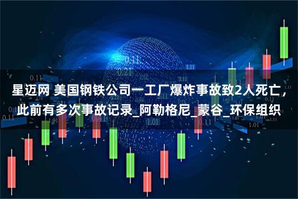 星迈网 美国钢铁公司一工厂爆炸事故致2人死亡，此前有多次事故记录_阿勒格尼_蒙谷_环保组织