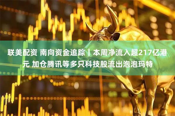联美配资 南向资金追踪｜本周净流入超217亿港元 加仓腾讯等多只科技股流出泡泡玛特