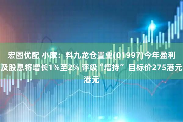 宏图优配 小摩：料九龙仓置业(01997)今年盈利及股息将增长1%至2% 评级“增持” 目标价275港元