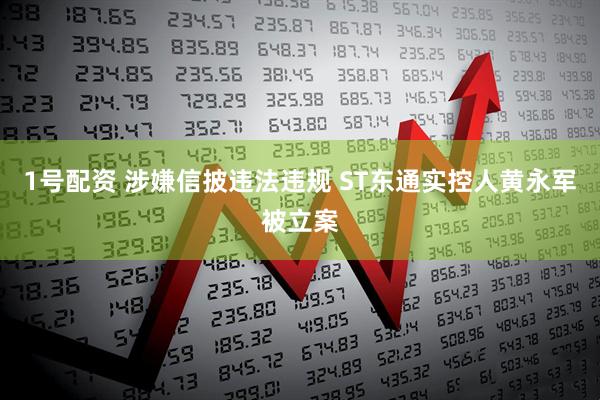 1号配资 涉嫌信披违法违规 ST东通实控人黄永军被立案