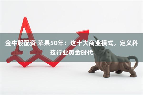 金牛股配资 苹果50年：这十大商业模式，定义科技行业黄金时代