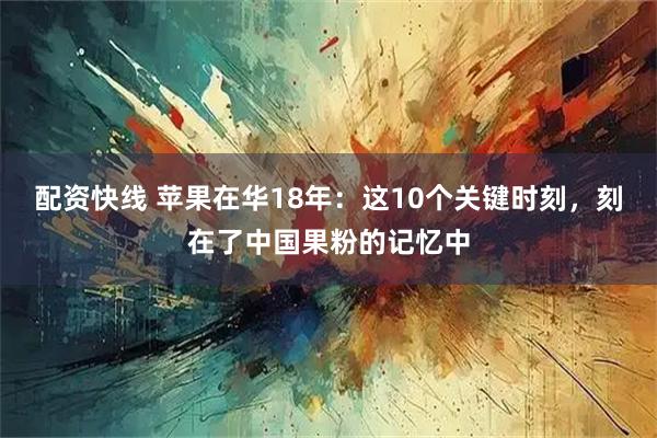 配资快线 苹果在华18年：这10个关键时刻，刻在了中国果粉的记忆中