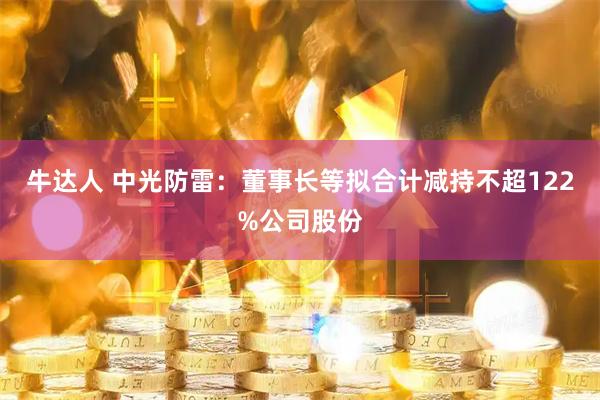 牛达人 中光防雷：董事长等拟合计减持不超122%公司股份