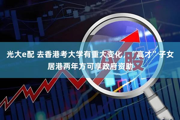 光大e配 去香港考大学有重大变化，“高才”子女居港两年方可享政府资助