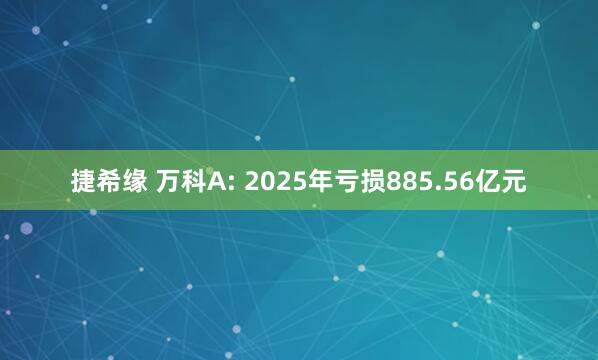 捷希缘 万科A: 2025年亏损885.56亿元