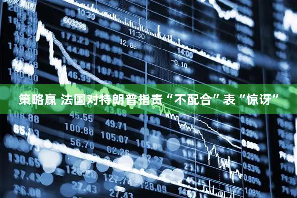 策略赢 法国对特朗普指责“不配合”表“惊讶”