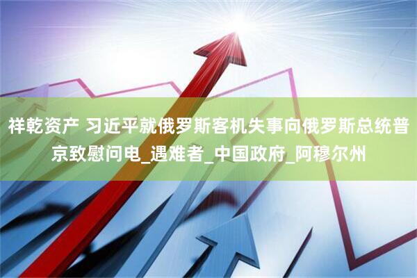 祥乾资产 习近平就俄罗斯客机失事向俄罗斯总统普京致慰问电_遇难者_中国政府_阿穆尔州