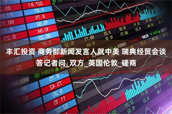 丰汇投资 商务部新闻发言人就中美 瑞典经贸会谈答记者问_双方_英国伦敦_磋商