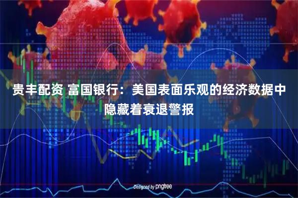 贵丰配资 富国银行：美国表面乐观的经济数据中隐藏着衰退警报