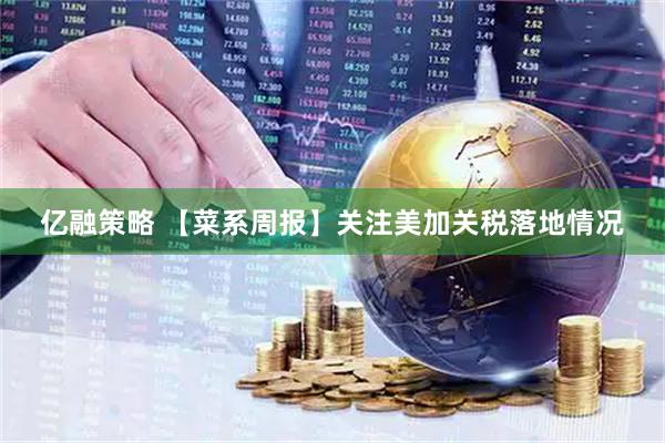 亿融策略 【菜系周报】关注美加关税落地情况