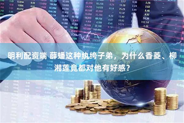 明利配资端 薛蟠这种纨绔子弟，为什么香菱、柳湘莲竟都对他有好感？
