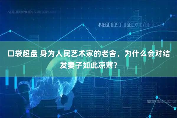 口袋超盘 身为人民艺术家的老舍，为什么会对结发妻子如此凉薄？