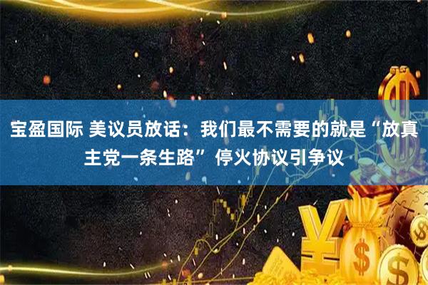 宝盈国际 美议员放话：我们最不需要的就是“放真主党一条生路” 停火协议引争议