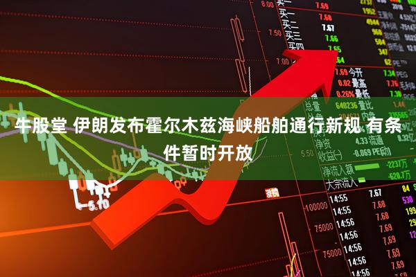 牛股堂 伊朗发布霍尔木兹海峡船舶通行新规 有条件暂时开放