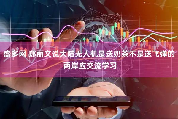 盛多网 郑丽文说大陆无人机是送奶茶不是送飞弹的 两岸应交流学习