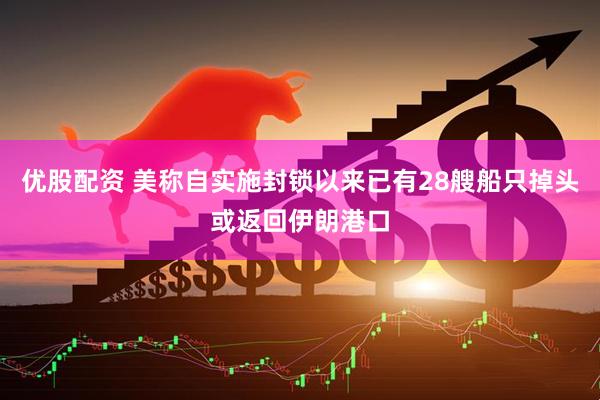 优股配资 美称自实施封锁以来已有28艘船只掉头或返回伊朗港口