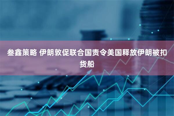 叁鑫策略 伊朗敦促联合国责令美国释放伊朗被扣货船
