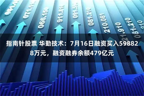 指南针股票 华勤技术：7月16日融资买入598828万元，融资融券余额479亿元