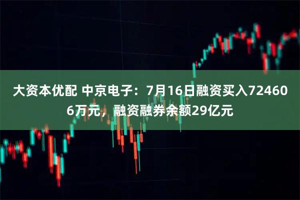 大资本优配 中京电子：7月16日融资买入724606万元，融资融券余额29亿元