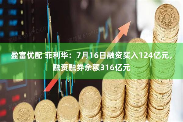 盈富优配 菲利华：7月16日融资买入124亿元，融资融券余额316亿元
