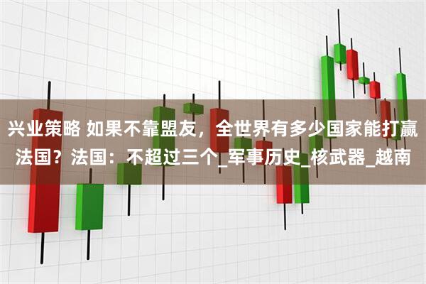 兴业策略 如果不靠盟友，全世界有多少国家能打赢法国？法国：不超过三个_军事历史_核武器_越南