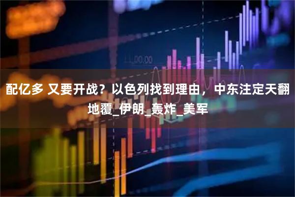 配亿多 又要开战？以色列找到理由，中东注定天翻地覆_伊朗_轰炸_美军