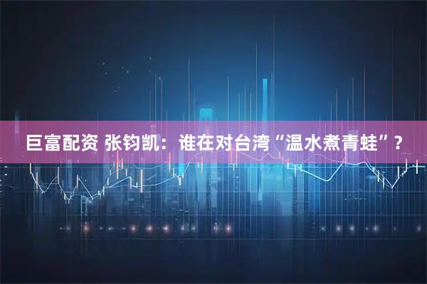 巨富配资 张钧凯：谁在对台湾“温水煮青蛙”？