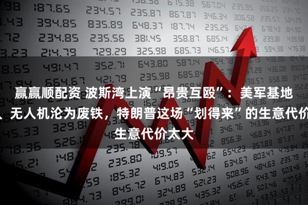 赢赢顺配资 波斯湾上演“昂贵互殴”：美军基地被炸、无人机沦为废铁，特朗普这场“划得来”的生意代价太大