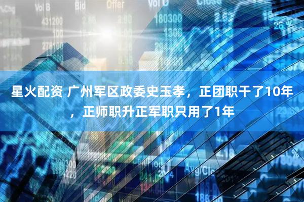 星火配资 广州军区政委史玉孝，正团职干了10年，正师职升正军职只用了1年
