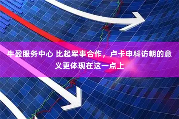 牛盈服务中心 比起军事合作，卢卡申科访朝的意义更体现在这一点上