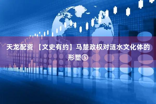 天龙配资 【文史有约】马楚政权对涟水文化体的形塑⑤
