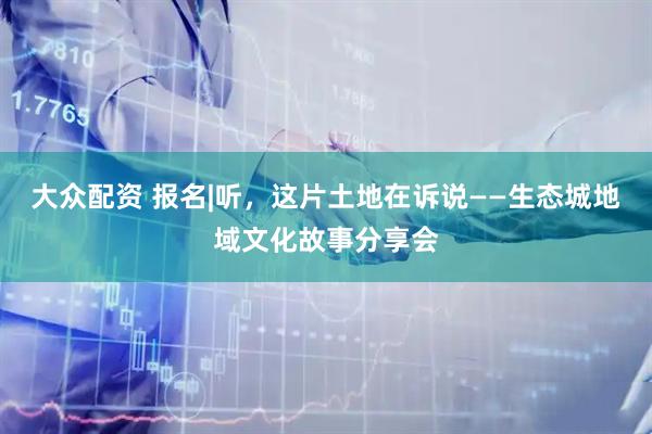 大众配资 报名|听，这片土地在诉说——生态城地域文化故事分享会