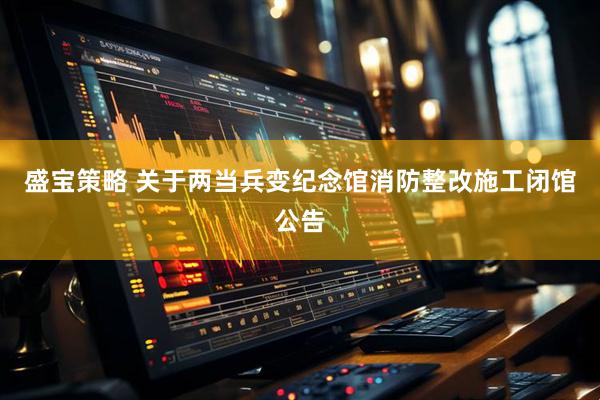 盛宝策略 关于两当兵变纪念馆消防整改施工闭馆公告