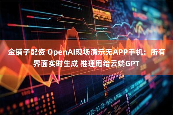金铺子配资 OpenAI现场演示无APP手机：所有界面实时生成 推理甩给云端GPT
