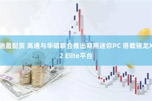 驰盈配资 高通与华硕联合推出商用迷你PC 搭载骁龙X2 Elite平台