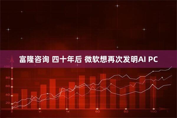 富隆咨询 四十年后 微软想再次发明AI PC