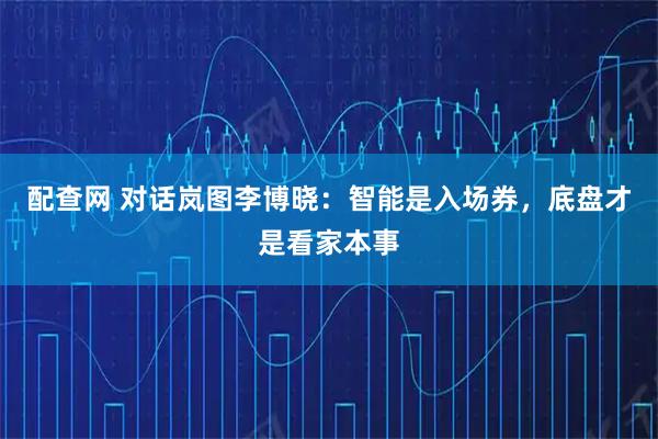 配查网 对话岚图李博晓：智能是入场券，底盘才是看家本事