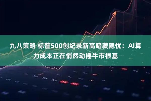 九八策略 标普500创纪录新高暗藏隐忧：AI算力成本正在悄然动摇牛市根基
