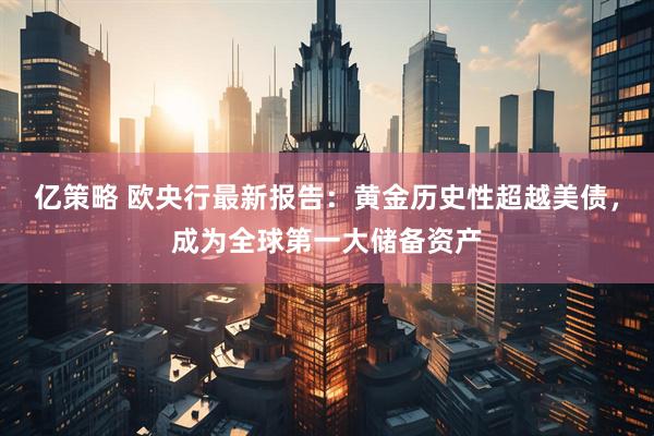 亿策略 欧央行最新报告：黄金历史性超越美债，成为全球第一大储备资产