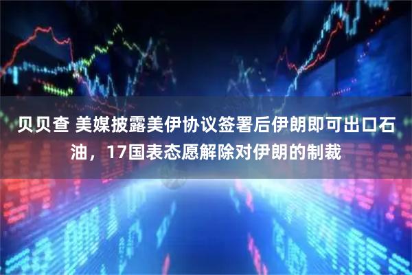 贝贝查 美媒披露美伊协议签署后伊朗即可出口石油，17国表态愿解除对伊朗的制裁