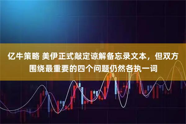 亿牛策略 美伊正式敲定谅解备忘录文本，但双方围绕最重要的四个问题仍然各执一词
