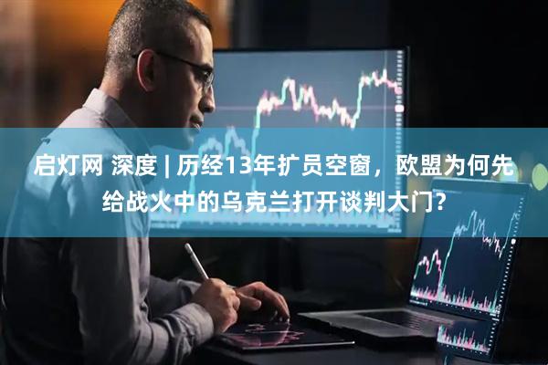 启灯网 深度 | 历经13年扩员空窗，欧盟为何先给战火中的乌克兰打开谈判大门？