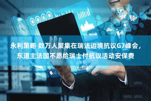 永利策略 数万人聚集在瑞法边境抗议G7峰会，东道主法国不愿给瑞士付抗议活动安保费