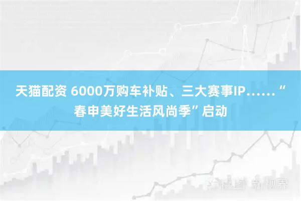 天猫配资 6000万购车补贴、三大赛事IP……“春申美好生活风尚季”启动