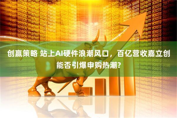 创赢策略 站上AI硬件浪潮风口，百亿营收嘉立创能否引爆申购热潮?