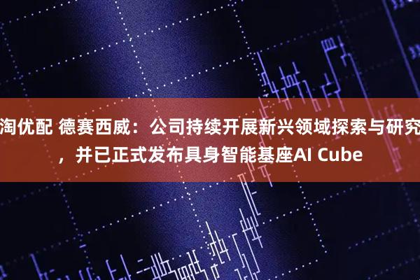 淘优配 德赛西威：公司持续开展新兴领域探索与研究，并已正式发布具身智能基座AI Cube