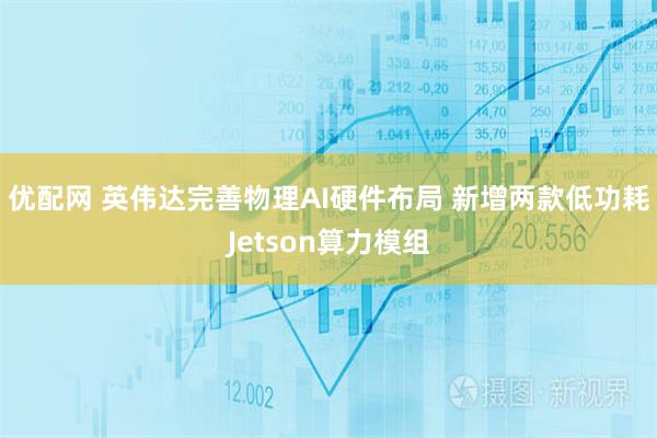优配网 英伟达完善物理AI硬件布局 新增两款低功耗Jetson算力模组