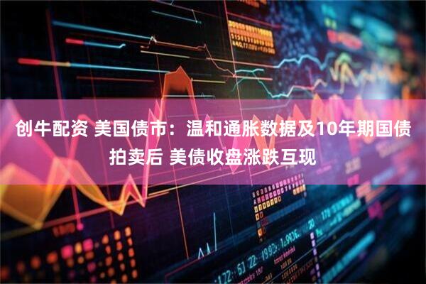 创牛配资 美国债市：温和通胀数据及10年期国债拍卖后 美债收盘涨跌互现